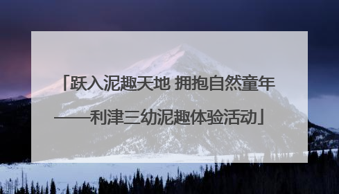 跃入泥趣天地 拥抱自然童年——利津三幼泥趣体验活动