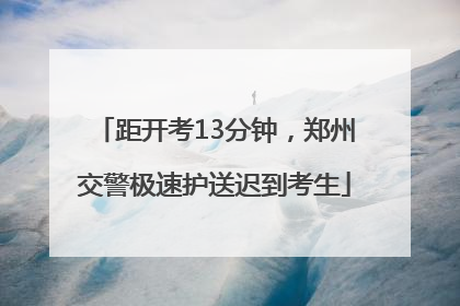 距开考13分钟，郑州交警极速护送迟到考生