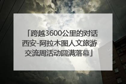 跨越3600公里的对话 西安-阿拉木图人文旅游交流周活动圆满落幕