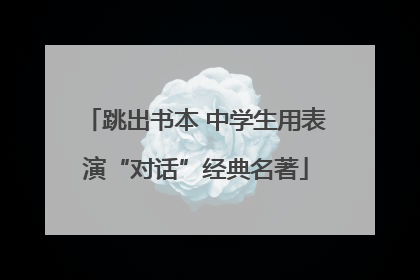 跳出书本 中学生用表演“对话”经典名著