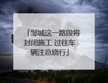 邹城这一路段将封闭施工 过往车辆注意绕行