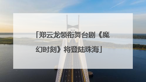 郑云龙领衔舞台剧《魔幻时刻》将登陆珠海