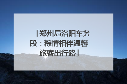 郑州局洛阳车务段：粽情相伴温馨旅客出行路