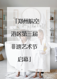 郑州航空港区第三届非遗艺术节启幕