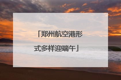 郑州航空港形式多样迎端午