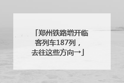 郑州铁路增开临客列车187列，去往这些方向→