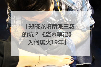 郑晓龙填南派三叔的坑？《盗墓笔记》为何爆火19年