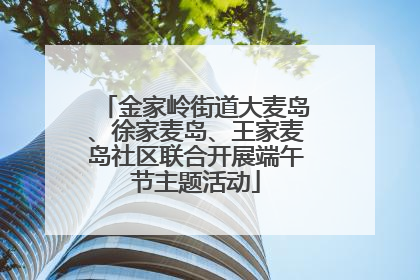 金家岭街道大麦岛、徐家麦岛、王家麦岛社区联合开展端午节主题活动