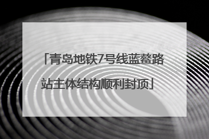 青岛地铁7号线蓝鳌路站主体结构顺利封顶