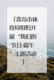 青岛市体育局组织开展“我们的节日·端午”主题活动