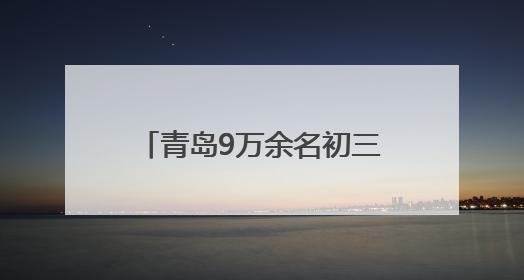 青岛9万余名初三学子迎战中考 局属公办普高扩招