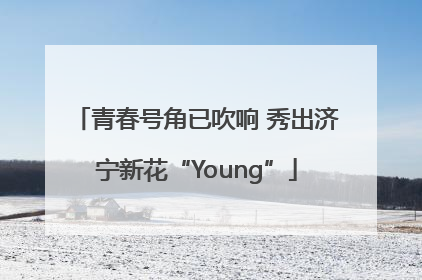 青春号角已吹响 秀出济宁新花“Young”