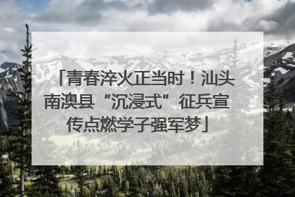 青春淬火正当时！汕头南澳县“沉浸式”征兵宣传点燃学子强军梦