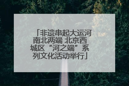 非遗串起大运河南北两端 北京西城区“河之端”系列文化活动举行