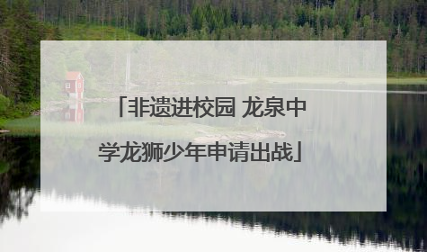 非遗进校园 龙泉中学龙狮少年申请出战