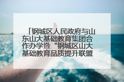 钢城区人民政府与山东山大基础教育集团合作办学暨“钢城区山大基础教育品质提升联盟”签约揭牌活动举行
