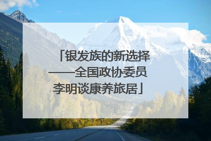 银发族的新选择——全国政协委员李明谈康养旅居