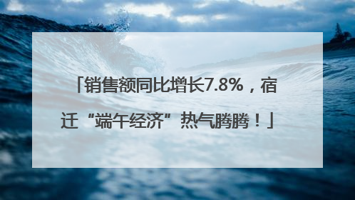 销售额同比增长7.8%，宿迁“端午经济”热气腾腾！