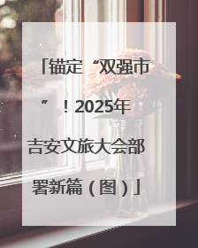 锚定“双强市”！2025年吉安文旅大会部署新篇（图）