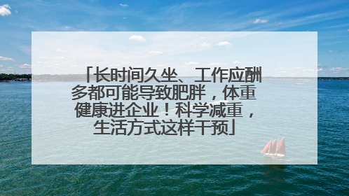 长时间久坐、工作应酬多都可能导致肥胖，体重健康进企业！科学减重，生活方式这样干预