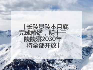 长陵景陵本月底完成修缮，明十三陵陵寝2030年将全部开放