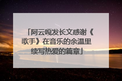 阿云嘎发长文感谢《歌手》在音乐的余温里续写热爱的篇章