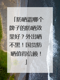 防晒霜哪个牌子的防晒效果好？外出晒不黑！国货防晒值得信赖！