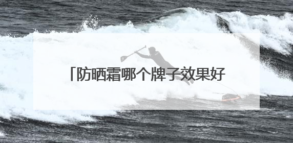 防晒霜哪个牌子效果好？10款热门防晒推荐，性价比高质量好！