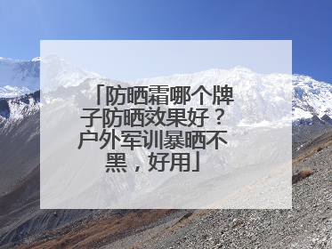 防晒霜哪个牌子防晒效果好？户外军训暴晒不黑，好用