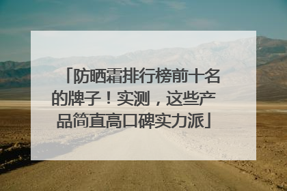 防晒霜排行榜前十名的牌子！实测，这些产品简直高口碑实力派