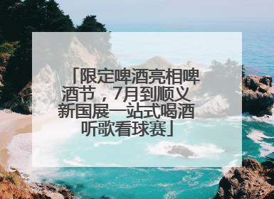 限定啤酒亮相啤酒节，7月到顺义新国展一站式喝酒听歌看球赛