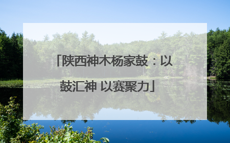 陕西神木杨家鼓：以鼓汇神 以赛聚力