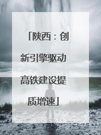陕西：创新引擎驱动高铁建设提质增速