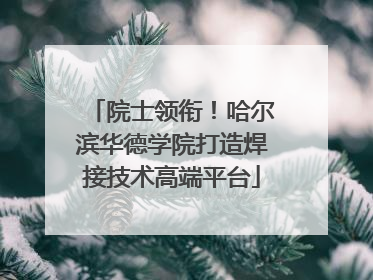院士领衔！哈尔滨华德学院打造焊接技术高端平台
