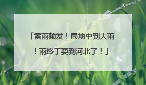 雷雨频发！局地中到大雨！雨终于要到河北了！