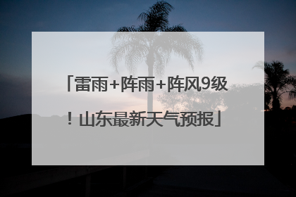 雷雨+阵雨+阵风9级！山东最新天气预报
