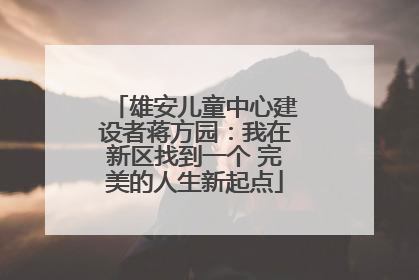 雄安儿童中心建设者蒋方园：我在新区找到一个 完美的人生新起点
