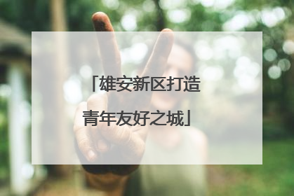 雄安新区打造青年友好之城