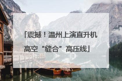 震撼！温州上演直升机高空“缝合”高压线