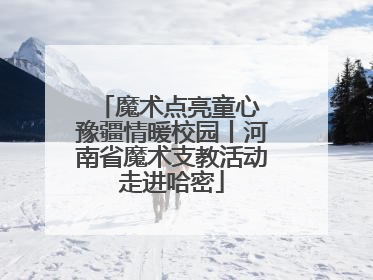 魔术点亮童心 豫疆情暖校园丨河南省魔术支教活动走进哈密