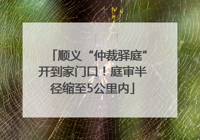 顺义“仲裁驿庭”开到家门口！庭审半径缩至5公里内