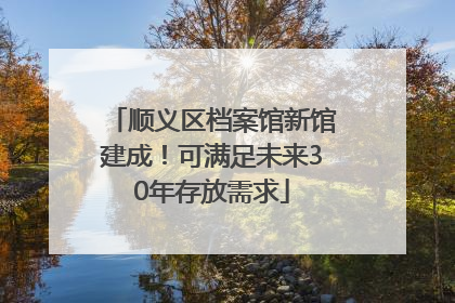 顺义区档案馆新馆建成！可满足未来30年存放需求