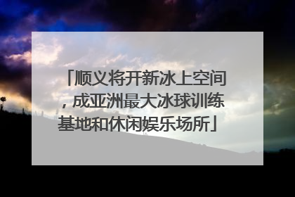 顺义将开新冰上空间，成亚洲最大冰球训练基地和休闲娱乐场所