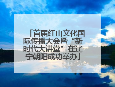 首届红山文化国际传播大会暨“新时代大讲堂”在辽宁朝阳成功举办