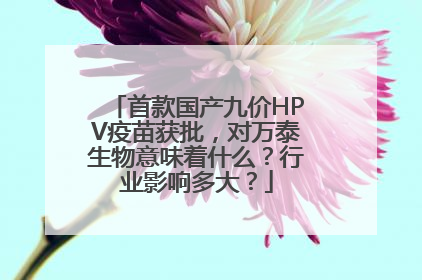 首款国产九价HPV疫苗获批，对万泰生物意味着什么？行业影响多大？