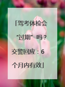 驾考体检会“过期”吗？交警回应：6个月内有效