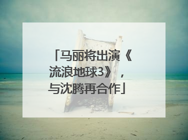 马丽将出演《流浪地球3》，与沈腾再合作