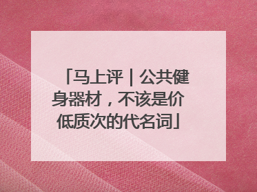 马上评｜公共健身器材，不该是价低质次的代名词