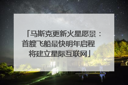 马斯克更新火星愿景：首艘飞船最快明年启程 将建立星际互联网