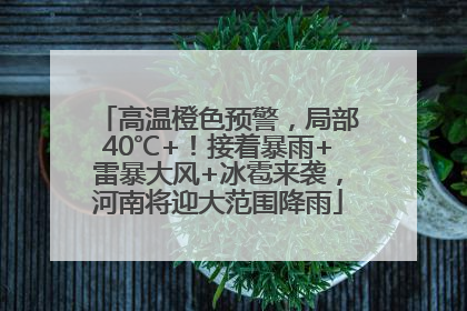 高温橙色预警，局部40℃+！接着暴雨+雷暴大风+冰雹来袭，河南将迎大范围降雨